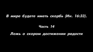 В мире будете иметь скорбь (Ин. 16_33). 
Часть 14. Ложь о скором достижении радости