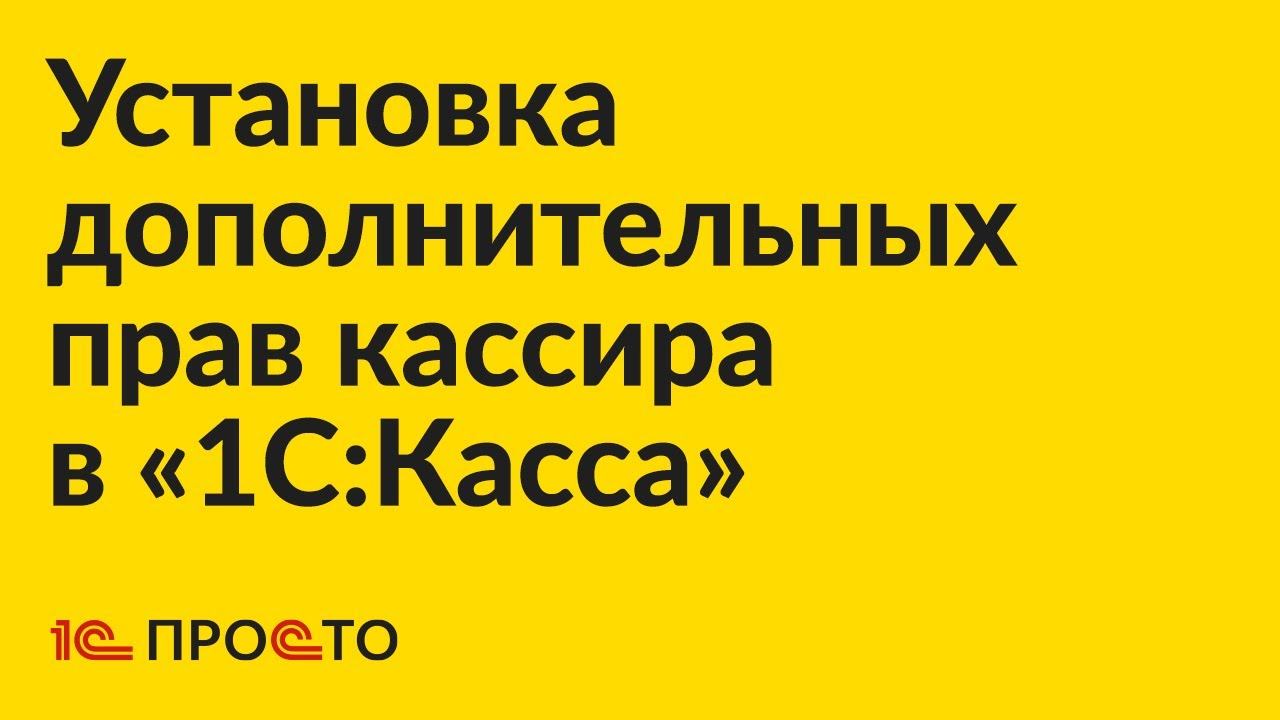 Инструкция по установке дополнительных прав кассира в «1С:Касса» смотреть онлайн