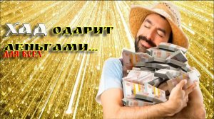 ХАД ОДАРИТ ДЕНЬГАМИ…СИЛЬНО.. ДЛЯ ВСЕХ..