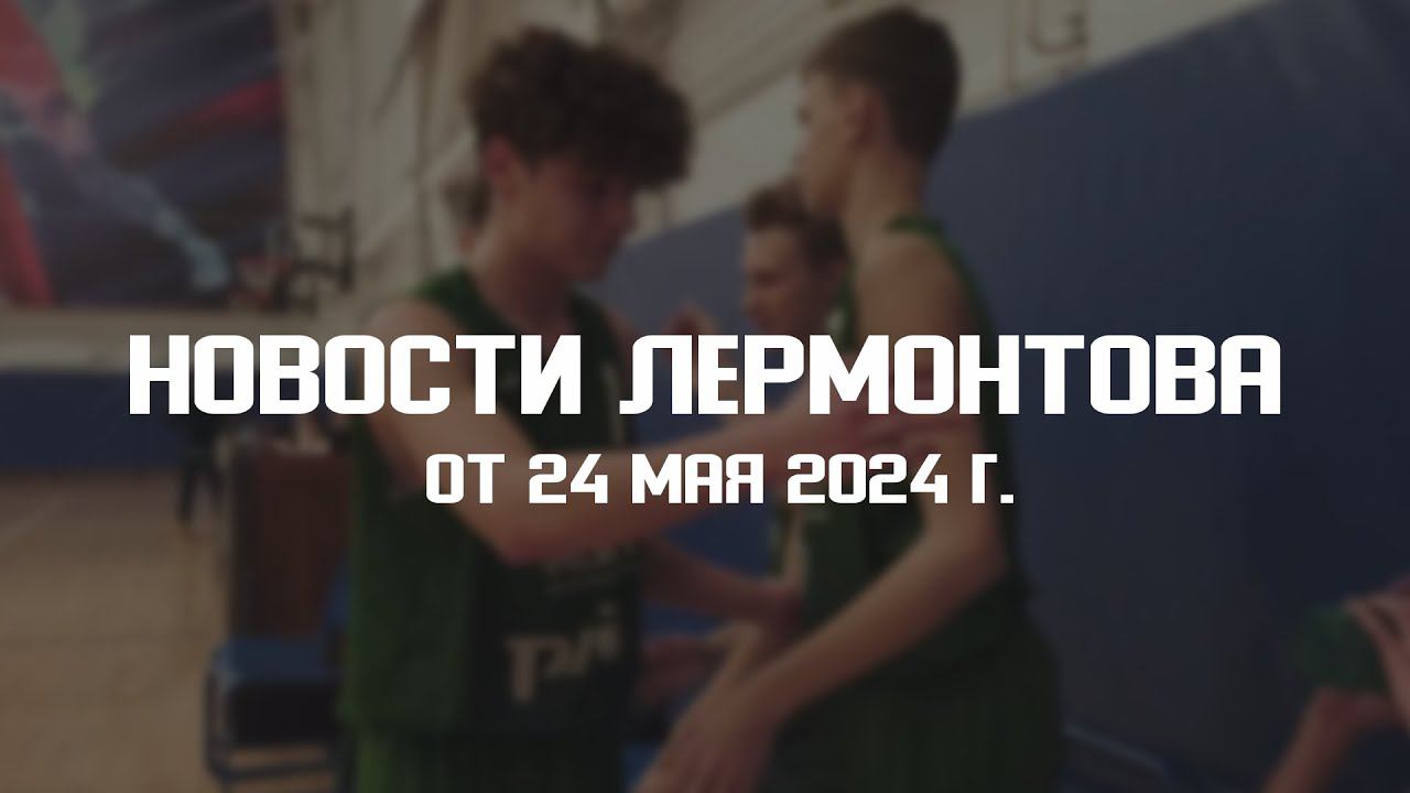 Программа "Новости Лермонтова" от 24 мая 2024 г. смотреть онлайн