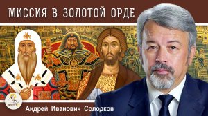 Миссия Русской Православной Церкви #2. МИССИЯ В ЗОЛОТОЙ ОРДЕ.  Андрей Иванович Солодков