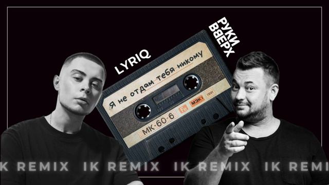 Руки Вверх!, LYRIQ - Я не отдам тебя никому (IK Remix)