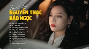 Tuyển Tập Nhạc Trẻ Nguyễn Thạc Bảo Ngọc | Như Một Người Dưng, Mất Anh Rồi, Ai Chung Tình Được Mãi..