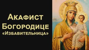 Акафист Пресвятой Богородице «Избавительница»