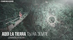 Молитва шаманов "Ты на Земле" (Aqui la Tierra) - Станислав Казаков