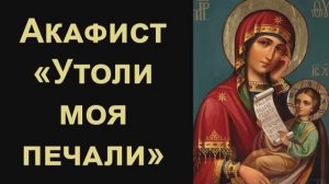 Акафист Пресвятой Богородице пред иконой «Утоли моя печали»