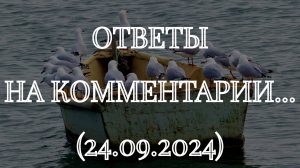 ОТВЕТЫ НА КОММЕНТАРИИ... (24.09.2024)
