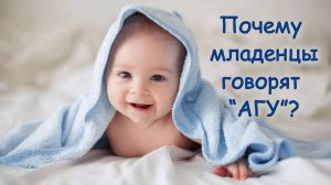 Почему младенцы говорят «АГУ»?