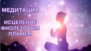 МЕДИТАЦИЯ ИСЦЕЛЕНИЕ ФИОЛЕТОВЫМ ПЛАМЕНЕМ