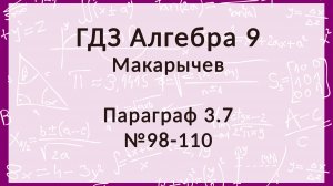 Алгебра 9 класс. Макарычев. § 3.7, 98-110 номера