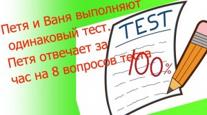 Петя и Ваня выполняют одинаковый тест. Петя отвечает за час на 8 вопросов теста, а Ваня – на 9. Они