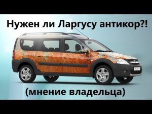 Ларгус и Ларгус CROSS, нужна ли автомобилю антикоррозийная обработка (мнение владельца)