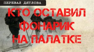 Перевал Дятлова. Кто оставил фонарик на палатке