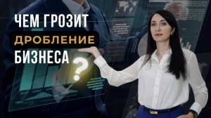 Чем грозит ДРОБЛЕНИЕ Бизнеса?