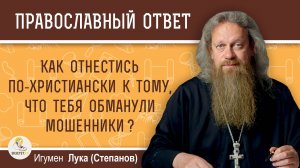 Как отнестись по-христиански к тому, что тебя обманули мошенники ? Игумен Лука (Степанов)