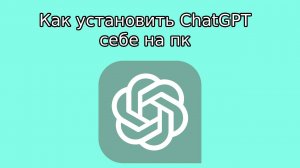 Как установить ChatGPT себе на пк
