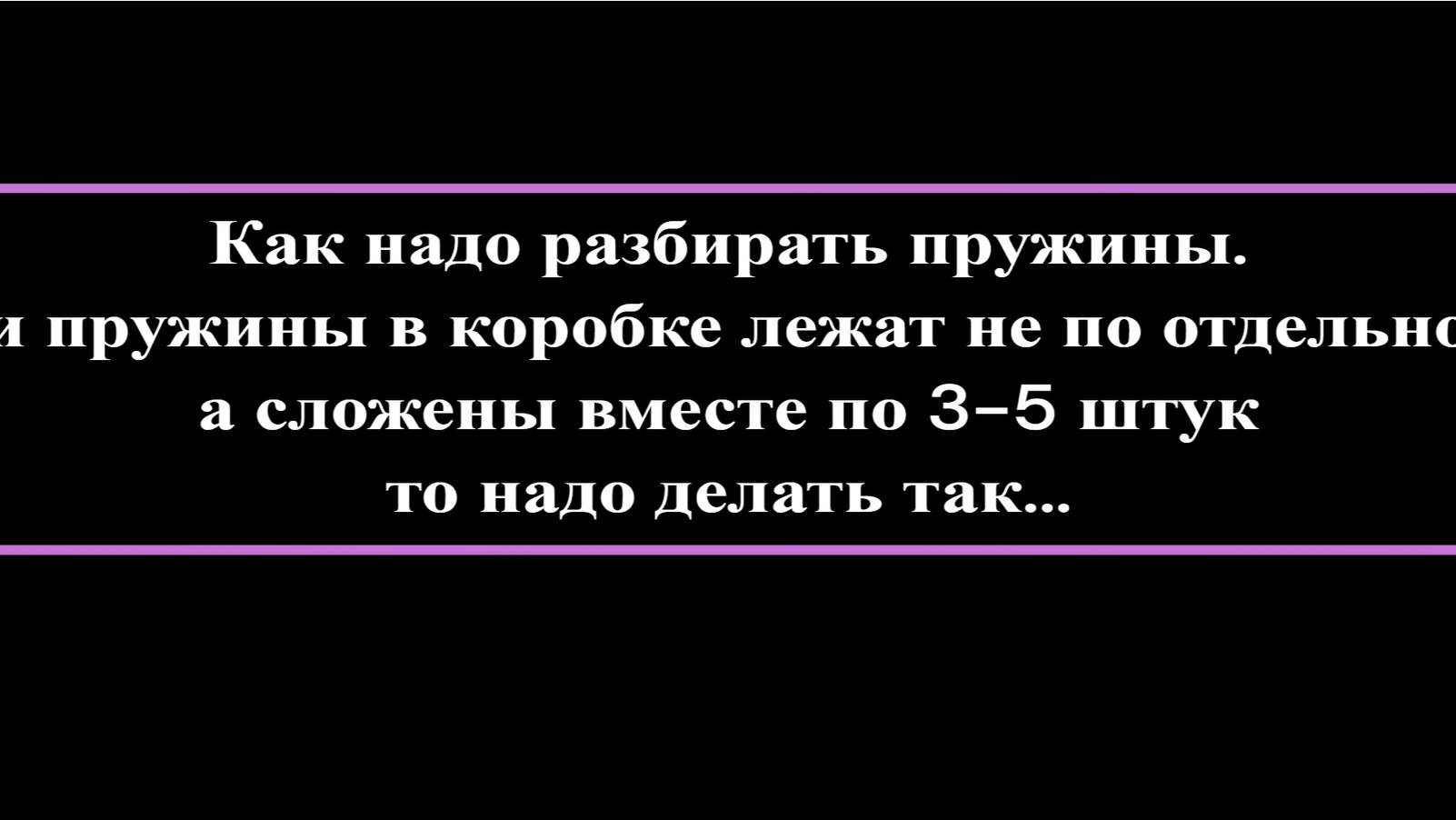 Как надо разбирать пружины. 
Если пружины в коробке лежат не по отдельности, а сложены вместе по 3-5