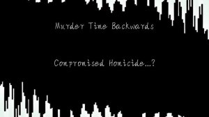 Murder Time backwards - Compromised Homicide...?