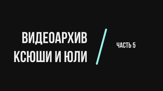 Видеоархив Ксюши и Юли. Часть 5. 2023 год