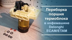 Переборка поршня термоблока в кофемашине Delonghi ECAM\ETAM серий.