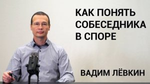 Вадим Лёвкин - Как понять собеседника в споре