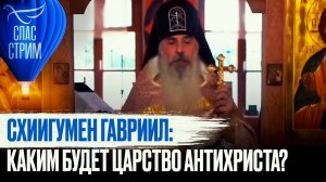 СХИИГУМЕН ГАВРИИЛ: КАКИМ БУДЕТ ЦАРСТВО АНТИХРИСТА?