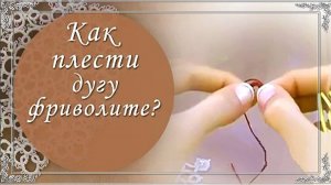 Видео 5. Как плести дугу фриволите. (автор Н.Малышева)