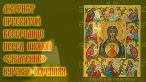 Акафист Пресвятой Богородице перед иконой «Знамение» Курская Коренная