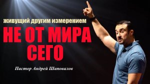 НЕ ОТ МИРА СЕГО! Живущий другим измерением. Пастор Андрей Шаповалов.