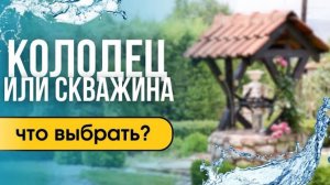 Что выбрать для частного дома - колодец или скважину?