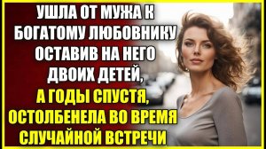 Ушла от мужа к БОГАТОМУ, оставив на него детей, а годы спустя остолбенела во время случайной встречи