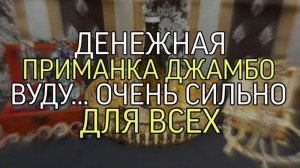 ДЕНЕЖНАЯ ПРИМАНКА…ДЖАМБО…ВУДУ…ОЧЕНЬ СИЛЬНО…ДЛЯ ВСЕХ