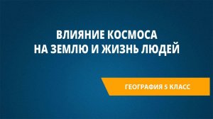 Урок 25. Влияние космоса на Землю и жизнь людей