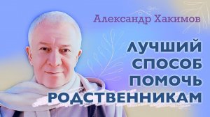 Лучший способ помочь родственникам - Александр Хакимов