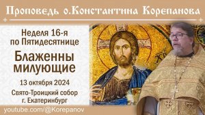 Блаженны милующие. Проповедь о. Константина Корепанова (13.10.2024)