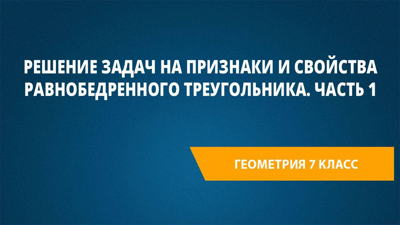 Урок 19. Решение задач на признаки и свойства равнобедренного треугольника. Часть 1 смотреть онлайн