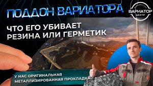 Что убивает поддон вариатора резиновая прокладка или герметик?