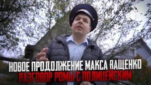 НОВОЕ ПРОДОЛЖЕНИЕ ВИДОСА МАКСА ВАЩЕНКО! ПОЛНЫЙ РАЗГОВОР РОМЫ С ПОЛИЦЕЙСКИМ