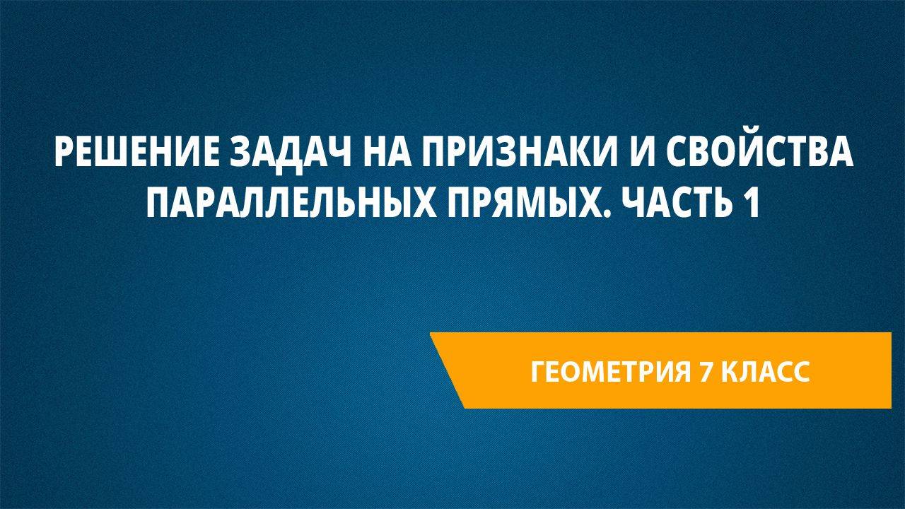 Урок 13. Решение задач на признаки и свойства параллельных прямых. Часть 1 смотреть онлайн