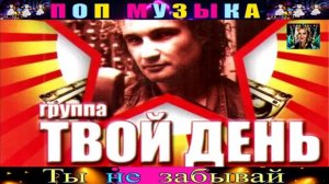 ГРУППА ТВОЙ ДЕНЬ . ТЫ НЕ ЗАБЫВАЙ.