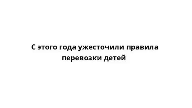 С этого года ужесточили правила перевозки детей смотреть онлайн