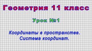 Геометрия 11 класс (Урок№1 - Координаты в пространстве. Система координат.)