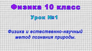 Физика 10 класс (Урок№1 - Физика и естественно-научный метод познания природы.)