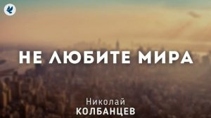 Не любите мира. Колбанцев Н.И. Проповедь МСЦ ЕХБ