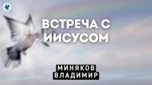 Встреча с Иисусом. Миняков В.Д. Проповедь МСЦ ЕХБ