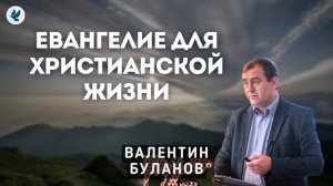 Евангелие для христианской жизни. Буланов Валентин. Проповедь МСЦ ЕХБ