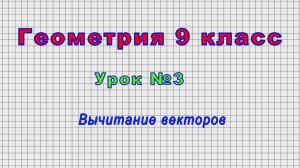 Геометрия 9 класс (Урок№3 - Вычитание векторов)