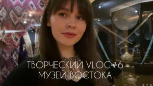 ТВОРЧЕСКИЙ VLOG#6 | МУЗЕЙ ВОСТОКА | ФАНИЯ САХАРОВА