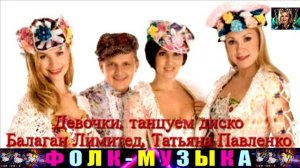 ГРУППА БАЛАГАН ЛИМИТЕД, ТАТЬЯНА ПАВЛЕНКО.ДЕВОЧКИ , ТАНЦУЕМ ДИСКО.
