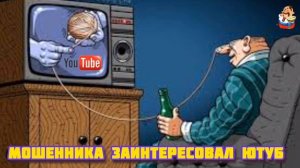 МОШЕННИКА ЗАИНТЕРЕСОВАЛ ЮТУБ.